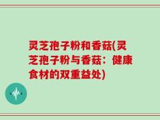 灵芝孢子粉和香菇(灵芝孢子粉与香菇：健康食材的双重益处)