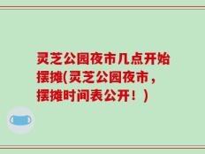 灵芝公园夜市几点开始摆摊(灵芝公园夜市，摆摊时间表公开！)