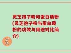灵芝孢子粉和蛋白质粉(灵芝孢子粉与蛋白质粉的功效与用途对比简介)
