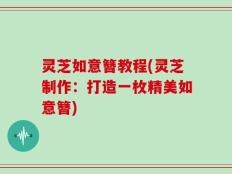 灵芝如意簪教程(灵芝制作：打造一枚精美如意簪)