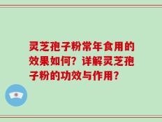灵芝孢子粉常年食用的效果如何？详解灵芝孢子粉的功效与作用？