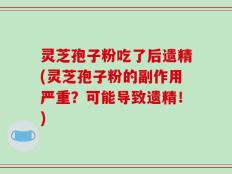 灵芝孢子粉吃了后遗精(灵芝孢子粉的副作用严重？可能导致遗精！)