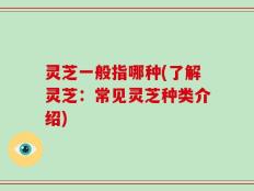 灵芝一般指哪种(了解灵芝：常见灵芝种类介绍)