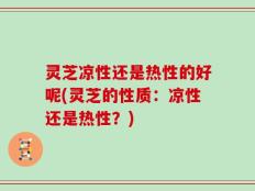 灵芝凉性还是热性的好呢(灵芝的性质：凉性还是热性？)