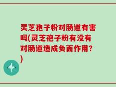 灵芝孢子粉对肠道有害吗(灵芝孢子粉有没有对肠道造成负面作用？)
