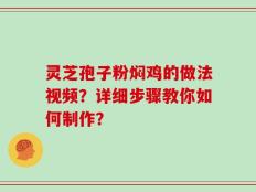 灵芝孢子粉焖鸡的做法视频？详细步骤教你如何制作？
