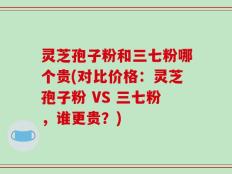 灵芝孢子粉和三七粉哪个贵(对比价格：灵芝孢子粉 VS 三七粉，谁更贵？)