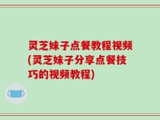 灵芝妹子点餐教程视频(灵芝妹子分享点餐技巧的视频教程)
