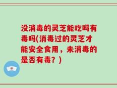 没消毒的灵芝能吃吗有毒吗(消毒过的灵芝才能安全食用，未消毒的是否有毒？)