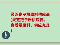 灵芝孢子粉原料供应商(灵芝孢子粉供应商，高质量原料，供应充足)