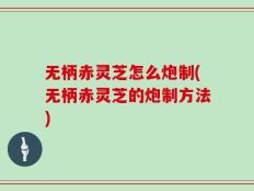 无柄赤灵芝怎么炮制(无柄赤灵芝的炮制方法)