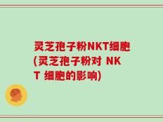 灵芝孢子粉NKT细胞(灵芝孢子粉对 NKT 细胞的影响)