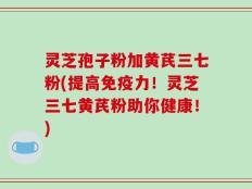 灵芝孢子粉加黄芪三七粉(提高免疫力！灵芝三七黄芪粉助你健康！)