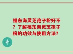 福东海灵芝孢子粉好不？了解福东海灵芝孢子粉的功效与使用方法？