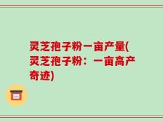 灵芝孢子粉一亩产量(灵芝孢子粉：一亩高产奇迹)