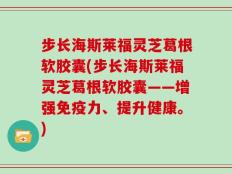 步长海斯莱福灵芝葛根软胶囊(步长海斯莱福灵芝葛根软胶囊——增强免疫力、提升健康。)