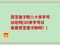 灵芝孢子粉二十多岁可以吃吗(20多岁可以食用灵芝孢子粉吗？)