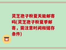 灵芝孢子粉夏天能邮寄吗(灵芝孢子粉夏季邮寄，需注意时间和储存条件)