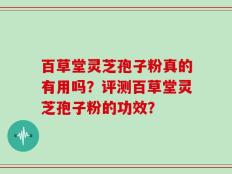 百草堂灵芝孢子粉真的有用吗？评测百草堂灵芝孢子粉的功效？