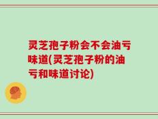 灵芝孢子粉会不会油亏味道(灵芝孢子粉的油亏和味道讨论)
