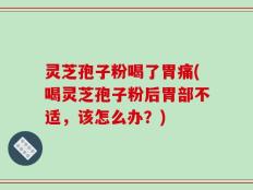 灵芝孢子粉喝了胃痛(喝灵芝孢子粉后胃部不适，该怎么办？)