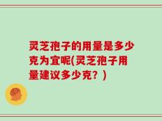灵芝孢子的用量是多少克为宜呢(灵芝孢子用量建议多少克？)