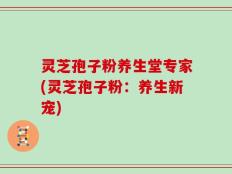 灵芝孢子粉养生堂专家(灵芝孢子粉：养生新宠)