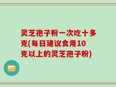 灵芝孢子粉一次吃十多克(每日建议食用10克以上的灵芝孢子粉)