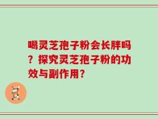 喝灵芝孢子粉会长胖吗？探究灵芝孢子粉的功效与副作用？