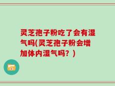 灵芝孢子粉吃了会有湿气吗(灵芝孢子粉会增加体内湿气吗？)