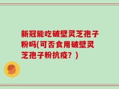 新冠能吃破壁灵芝孢子粉吗(可否食用破壁灵芝孢子粉抗疫？)