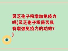 灵芝孢子粉增加免疫力吗(灵芝孢子粉是否具有增强免疫力的功效？)