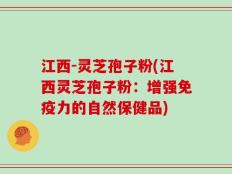 江西-灵芝孢子粉(江西灵芝孢子粉：增强免疫力的自然保健品)