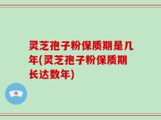 灵芝孢子粉保质期是几年(灵芝孢子粉保质期长达数年)