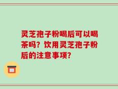 灵芝孢子粉喝后可以喝茶吗？饮用灵芝孢子粉后的注意事项？