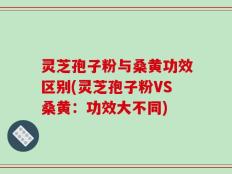 灵芝孢子粉与桑黄功效区别(灵芝孢子粉VS桑黄：功效大不同)