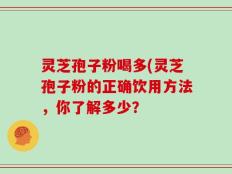 灵芝孢子粉喝多(灵芝孢子粉的正确饮用方法，你了解多少？