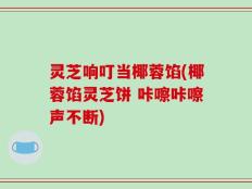 灵芝响叮当椰蓉馅(椰蓉馅灵芝饼 咔嚓咔嚓声不断)