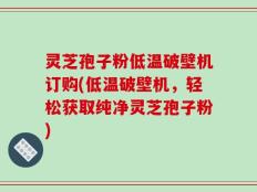 灵芝孢子粉低温破壁机订购(低温破壁机，轻松获取纯净灵芝孢子粉)