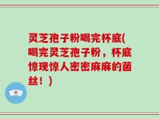 灵芝孢子粉喝完杯底(喝完灵芝孢子粉，杯底惊现惊人密密麻麻的菌丝！)