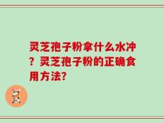 灵芝孢子粉拿什么水冲？灵芝孢子粉的正确食用方法？