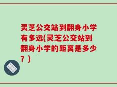 灵芝公交站到翻身小学有多远(灵芝公交站到翻身小学的距离是多少？)