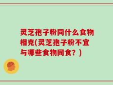 灵芝孢子粉同什么食物相克(灵芝孢子粉不宜与哪些食物同食？)