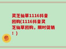 灵芝仙草1116抖音团购(1116抖音灵芝仙草团购，限时促销！)