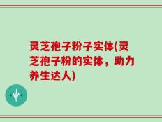 灵芝孢子粉子实体(灵芝孢子粉的实体，助力养生达人)