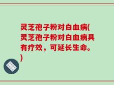 灵芝孢子粉对白血病(灵芝孢子粉对白血病具有疗效，可延长生命。)