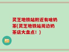 灵芝地铁站附近有啥奶茶(灵芝地铁站周边奶茶店大盘点！)