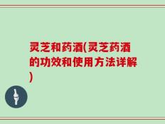 灵芝和药酒(灵芝药酒的功效和使用方法详解)