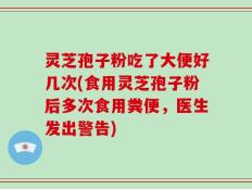 灵芝孢子粉吃了大便好几次(食用灵芝孢子粉后多次食用粪便，医生发出警告)