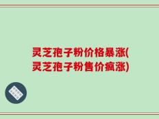 灵芝孢子粉价格暴涨(灵芝孢子粉售价疯涨)